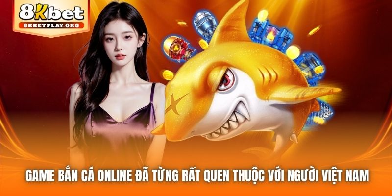 Game bắn cá online đã từng rất quen thuộc với người Việt Nam